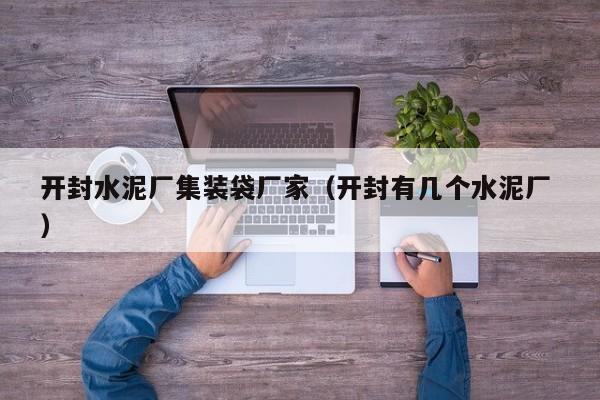 開封水泥廠集裝袋廠家（開封有幾個水泥廠 ）