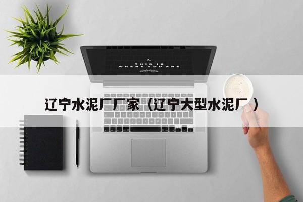 遼寧水泥廠廠家（遼寧大型水泥廠 ）