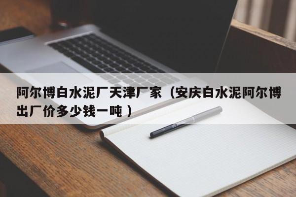 阿爾博白水泥廠天津廠家（安慶白水泥阿爾博出廠價(jià)多少錢一噸 ）
