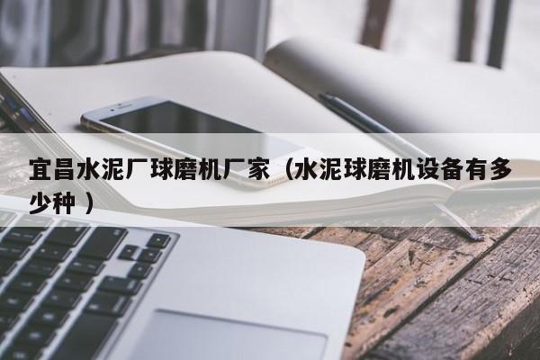 宜昌水泥廠球磨機(jī)廠家（水泥球磨機(jī)設(shè)備有多少種 ）