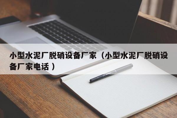 小型水泥廠(chǎng)脫硝設(shè)備廠(chǎng)家（小型水泥廠(chǎng)脫硝設(shè)備廠(chǎng)家電話(huà) ）