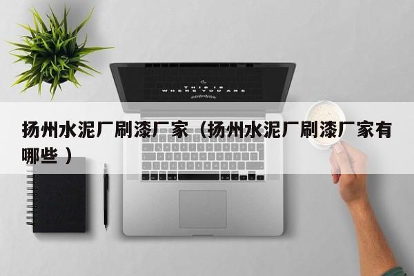 揚(yáng)州水泥廠刷漆廠家（揚(yáng)州水泥廠刷漆廠家有哪些 ）