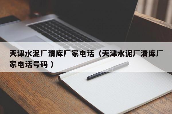 天津水泥廠清庫廠家電話（天津水泥廠清庫廠家電話號碼 ）