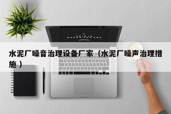 水泥廠噪音治理設(shè)備廠家（水泥廠噪聲治理措施 ）