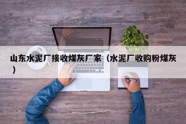 山東水泥廠接收煤灰廠家（水泥廠收購粉煤灰 ）