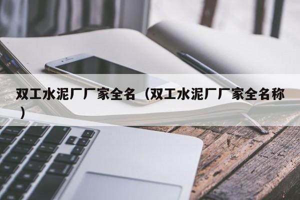 雙工水泥廠廠家全名（雙工水泥廠廠家全名稱 ）