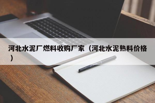河北水泥廠燃料收購(gòu)廠家（河北水泥熟料價(jià)格 ）