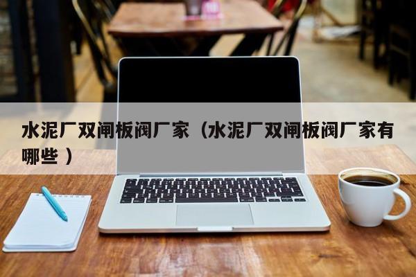 水泥廠雙閘板閥廠家（水泥廠雙閘板閥廠家有哪些 ）