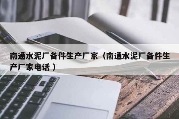 南通水泥廠備件生產廠家（南通水泥廠備件生產廠家電話 ）